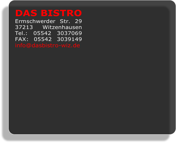 DAS BISTRO
Ermschwerder Str. 29
37213 Witzenhausen
Tel.: 05542 3037069
FAX: 05542 3039149
info@dasbistro-wiz.de
